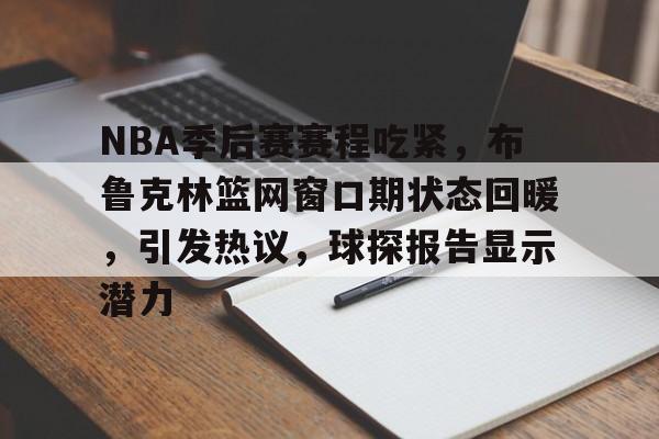 lol下载-NBA季后赛赛程吃紧,布鲁克林篮网窗口期状态回暖,引发热议,球探报告显示潜力(2024nba窗口期)